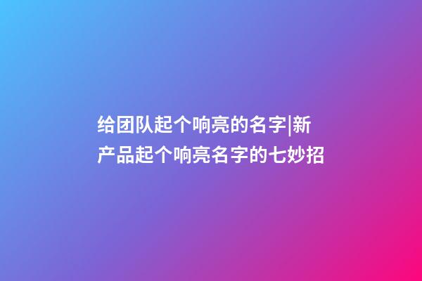 给团队起个响亮的名字|新产品起个响亮名字的七妙招-第1张-公司起名-玄机派